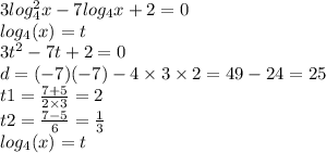 3log^{2} _{4} x-7log _{4} x+2=0 \\ log_{4}(x) = t \\ 3 {t}^{2} - 7t + 2 = 0 \\ d = (-7)(-7) - 4 \times 3 \times 2 = 49 - 24 = 25 \\ t1 = \frac{7 + 5}{2 \times 3} = 2 \\ t2 = \frac{7 - 5}{6} = \frac{1}{3} \\ log_{4}(x) = t \\