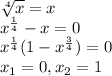 \sqrt[4]{x} =x\\x^{\frac{1}{4} } -x=0\\x^{\frac{1}{4} }(1-x^{\frac{3}{4} })=0\\x_{1}=0,x_{2} =1
