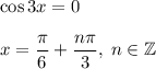 \cos 3x=0\\\\x=\dfrac{\pi}{6}+\dfrac{n\pi}{3},\;n\in \mathbb{Z}