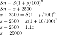 Sn= S{(1+p/100)}^n \\ Sn = x + 2500\\ x + 2500=S{(1+p/100)}^n \\ x + 2500=x{(1+10/100)}^1 \\x + 2500=1.1x \\x=25000\\