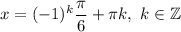 x=(-1)^k\dfrac{\pi}{6} +\pi k,\ k\in \mathbb{Z}