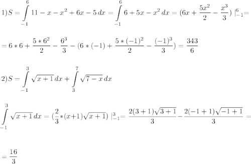 \displaystyle\\\\1)S=\int\limits^6_{-1} {11-x-x^2+6x-5} \, dx =\int\limits^6_{-1} {6+5x-x^2} \, dx=(6x+\frac{5x^2}{2}-\frac{x^3}{3})\mid^6_{-1}=\\\\\\ =6*6+\frac{5*6^2}{2}-\frac{6^3}{3}-(6*(-1)+\frac{5*(-1)^2}{2}-\frac{(-1)^3}{3})=\frac{343}{6}\\\\\\ 2)S=\int\limits^3_{-1} {\sqrt{x+1}} \, dx+\int\limits^7_3 {\sqrt{7-x}} \, dx \\\\\\\ \int\limits^3_{-1} {\sqrt{x+1}} \, dx=(\frac{2}{3}*(x+1)\sqrt{x+1})\mid^3_{-1}=\frac{2(3+1)\sqrt{3+1}}{3}-\frac{2(-1+1)\sqrt{-1+1}}{3}=\\\\\\=\frac{16}{3}\\\\\\