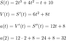 S(t)=2t^3+4t^2-t+10\\\\V(t)=S'(t)=6t^2+8t\\\\a(t)=V'(t)=S''(t)=12t+8\\\\a(2)=12\cdot 2+8=24+8=32