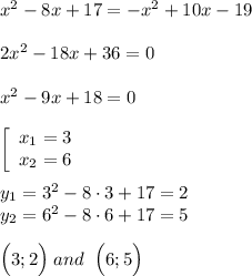 x^2-8x+17=-x^2+10x-19\\\\2x^2-18x+36=0\\\\x^2-9x+18=0\\\\\left[\begin{array}{ccc}x_1=3\\x_2=6\end{array}\right \\\\y_1 = 3^2-8 \cdot 3 + 17 = 2\\y_2 = 6^2 - 8 \cdot 6 + 17 = 5 \\\\\Big(3;2 \Big ) \; and \;\; \Big(6;5 \Big)