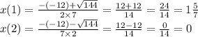 x(1) = \frac{ - ( - 12) + \sqrt{144} }{2 \times 7} = \frac{12 + 12}{14} = \frac{24}{14} = 1 \frac{5}{7} \\ x(2) = \frac{ - ( - 12) - \sqrt{144} }{7 \times 2} = \frac{12 - 12}{14} = \frac{0}{14} = 0