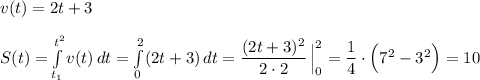 v(t)=2t+3\\\\S(t)=\int \limits _{t_1}^{t^2}v(t)\, dt=\int \limits _{0}^2(2t+3)\, dt=\dfrac{(2t+3)^2}{2\cdot 2}\, \Big|_0^2=\dfrac{1}{4}\cdot \Big(7^2-3^2\Big)=10