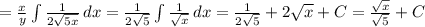 = \frac{x}{y} \int\limits {\frac{1}{2\sqrt{5x} } } \, dx = \frac{1}{2\sqrt{5} } \int\limits {\frac{1}{\sqrt{x} } } \, dx = \frac{1}{2\sqrt{5} } +2\sqrt{x} +C = \frac{\sqrt{x} }{\sqrt{5} } +C