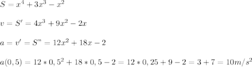 S= x^4 +3x^3 -x^2 \\\\v=S'=4x^3+9x^2-2x\\\\a=v'=S"=12x^2+18x-2\\\\a(0,5)=12*0,5^2+18*0,5-2=12*0,25+9-2=3+7=10 m/s^2