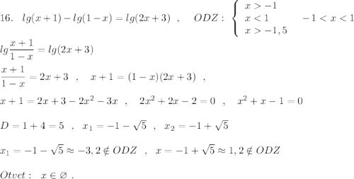 16.\ \ \ lg(x+1)-lg(1-x)=lg(2x+3)\ \ ,\ \ \ \ ODZ:\ \left\{\begin{array}{l}x-1\\x<1\\x-1,5\end{array}\right\ \ -1<x<1\\\\lg\dfrac{x+1}{1-x}=lg(2x+3)\\\\\dfrac{x+1}{1-x}=2x+3\ \ ,\ \ \ x+1=(1-x)(2x+3)\ \ ,\\\\x+1=2x+3-2x^2-3x\ \ ,\ \ \ 2x^2+2x-2=0\ \ ,\ \ \ x^2+x-1=0\\\\D=1+4=5\ \ ,\ \ x_1=-1-\sqrt5\ \ ,\ \ x_2=-1+\sqrt5\\\\x_1=-1-\sqrt5\approx -3,2\notin ODZ\ \ ,\ \ x=-1+\sqrt5\approx 1,2\notin ODZ\\\\Otvet:\ \ x\in \varnothing \ .