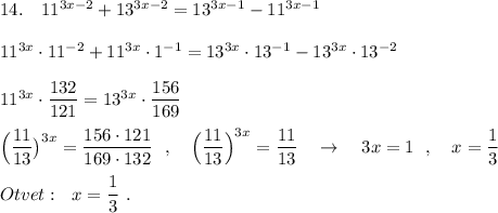 14.\ \ \ 11^{3x-2}+13^{3x-2}=13^{3x-1}-11^{3x-1}\\\\11^{3x}\cdot 11^{-2}+11^{3x}\cdot 1^{-1}=13^{3x}\cdot 13^{-1}-13^{3x}\cdot 13^{-2}\\\\11^{3x}\cdot \dfrac{132}{121}=13^{3x}\cdot \dfrac{156}{169}\\\\\Big(\dfrac{11}{13}\big)^{3x}=\dfrac{156\cdot 121}{169\cdot 132}\ \ ,\ \ \ \Big(\dfrac{11}{13}\Big)^{3x}=\dfrac{11}{13}\ \ \ \to \ \ \ 3x=1\ \ ,\ \ \ x=\dfrac{1}{3}\\\\Otvet:\ \ x=\dfrac{1}{3}\ .
