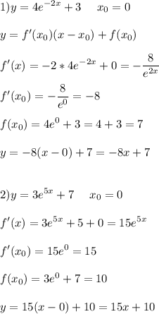 \displaystyle\\1) y=4e^{-2x}+3\ \ \ \ x_0=0\\\\y=f'(x_0)(x-x_0)+f(x_0)\\\\f'(x)=-2*4e^{-2x}+0=-\frac{8}{e^{2x}}\\\\f'(x_0)=-\frac{8}{e^0}=-8\\\\f(x_0)=4e^0+3=4+3=7\\\\y=-8(x-0)+7=-8x+7\\\\\\2)y=3e^{5x}+7\ \ \ \ x_0=0\\\\f'(x)=3e^{5x}+5+0=15e^{5x}\\\\f'(x_0)=15e^0=15\\\\f(x_0)=3e^0+7=10\\\\y=15(x-0)+10=15x+10