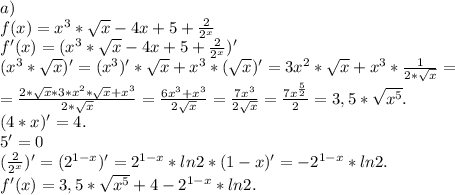 a)\\f(x)=x^3*\sqrt{x} -4x+5+\frac{2}{2^x} \\f'(x)=(x^3*\sqrt{x} -4x+5+\frac{2}{2^x})'\\ (x^3*\sqrt{x} )'=(x^3)'*\sqrt{x} +x^3*(\sqrt{x} )'=3x^2*\sqrt{x} +x^3*\frac{1}{2*\sqrt{x} } =\\=\frac{2*\sqrt{x}*3*x^2*\sqrt{x} +x^3}{2*\sqrt{x} } =\frac{6x^3+x^3}{2\sqrt{x} } =\frac{7x^3}{2\sqrt{x} }=\frac{7x^\frac{5}{2} }{2} =3,5*\sqrt{x^5} }.\\ (4*x)'=4.\\5'=0\\(\frac{2}{2^x})' =(2^{1-x})'=2^{1-x}*ln2*(1-x)'=-2^{1-x}*ln2.\\f'(x)=3,5*\sqrt{x^5}+4-2^{1-x}*ln2. \\