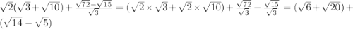 \sqrt{2} ( \sqrt{3} + \sqrt{10} ) + \frac{ \sqrt{72} - \sqrt{15} }{ \sqrt{3} } = ( \sqrt{2} \times \sqrt{3} + \sqrt{2} \times \sqrt{10}) + \frac{ \sqrt{72} }{ \sqrt{3} } - \frac{\sqrt{15}}{ \sqrt{3} } =(\sqrt{6} +\sqrt{20})+(\sqrt{14} -\sqrt{5})