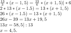 \frac{13}{3}*(x-1,5 )=\frac{13}{6} *(x+1,5)|*6\\2*13*(x-1.5)=13*(x+1,5)\\26*(x-1.5)=13*(x+1,5)\\26x-39=13x+19,5\\13x=58,5|:13\\x=4,5.