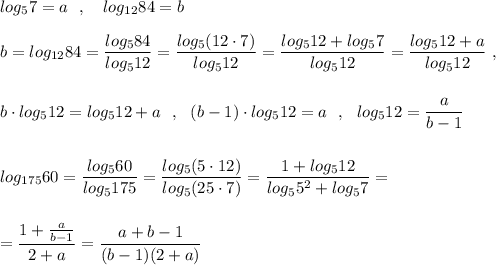 log_57=a\ \ ,\ \ \ log_{12}84=b\\\\b=log_{12}84=\dfrac{log_584}{log_512}=\dfrac{log_5(12\cdot 7)}{log_512}=\dfrac{log_512+log_57}{log_512}=\dfrac{log_512+a}{log_512}\ ,\\\\\\b\cdot log_512=log_512+a\ \ ,\ \ (b-1)\cdot log_512=a\ \ ,\ \ log_512=\dfrac{a}{b-1}\\\\\\log_{175}60=\dfrac{log_560}{log_5175}=\dfrac{log_5(5\cdot 12)}{log_5(25\cdot 7)}=\dfrac{1+log_512}{log_55^2+log_57}=\\\\\\=\dfrac{1+\frac{a}{b-1}}{2+a}=\dfrac{a+b-1}{(b-1)(2+a)}