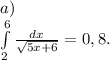 a)\\\int\limits^6_2 {\frac{dx}{\sqrt{5x+6} } }=0,8 .