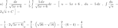 a)\ \int\limits^6_2\, \dfrac{dx}{\sqrt{5x+6}}=\dfrac{1}{5}\int\limits^6_2\, \dfrac{5\, dx}{\sqrt{5x+6}} dx=\Big[\ u=5x+6\ ,\ du=5\, dx\ ,\ \int \dfrac{du}{\sqrt{u}}=2\sqrt{u}+C\ \Big]=\\\\\\=\dfrac{1}{5}\cdot 2\sqrt{5x+6}\Big|_2^6=\dfrac{2}{5}\cdot \Big(\sqrt{36}-\sqrt{16}\Big)=\dfrac{2}{5}\cdot (6-4)=\dfrac{4}{5}