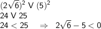 \displaystyle \sf (2\sqrt6)^2 \; V \; (5)^2\\24 \; V \; 25\\ 24<25 \;\;\;\; \Rightarrow \;\; 2\sqrt 6 -5<0