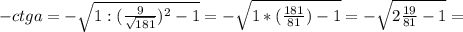 - ctg a = - \sqrt{1 : (\frac{9}{\sqrt{181} })^{2} -1 } = - \sqrt{1 * (\frac{181}{{81} }) -1 } = - \sqrt{2 \frac{19}{81} - 1 } =