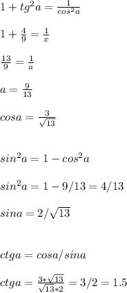 1+tg^2a = \frac{1}{cos^2a} \\ \\ 1+\frac{4}{9} = \frac{1}{x} \\ \\ \frac{13}{9} =\frac{1}{a} \\ \\ a=\frac{9}{13} \\ \\ cos a = \frac{3}{\sqrt{13} } \\ \\ \\ sin^2a = 1-cos^2a \\ \\ sin^2a = 1-9/13 = 4/13\\ \\ sina = 2/\sqrt{13} \\ \\ \\ ctga = cosa/sina \\ \\ ctga = \frac{3*\sqrt{13} }{\sqrt{13} *2} = 3/2 = 1.5