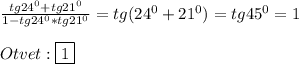 \frac{tg24^{0}+tg21^{0}}{1-tg24^{0}*tg21^{0}}=tg(24^{0}+21^{0})=tg45^{0}=1\\\\Otvet:\boxed{1}