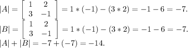 |A|=\left[\begin{array}{ccc}1&2\\3&-1\\\end{array}\right]=1*(-1)-(3*2)=-1-6=-7.\\ |B|=\left[\begin{array}{ccc}1&2\\3&-1\\\end{array}\right] =1*(-1)-(3*2)=-1-6=-7.\\|A|+|B|=-7+(-7)=-14.