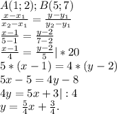 A(1;2);B(5;7)\\\frac{x-x_{1} }{x_{2} -x_{1} } =\frac{y-y_{1} }{y_{2}-y_{1} }\\\frac{x-1}{5-1}=\frac{y-2}{7-2} \\\frac{x-1}{4}=\frac{y-2}{5} |*20\\ 5*(x-1)=4*(y-2)\\5x-5=4y-8\\4y=5x+3|:4\\y=\frac{5}{4}x+\frac{3}{4}.