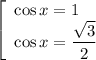 \left[\begin{array}{l} \cos x=1\\ \cos x=\dfrac{\sqrt{3} }{2} \end{array}