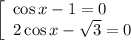 \left[\begin{array}{l} \cos x-1=0\\ 2\cos x-\sqrt{3} =0 \end{array}