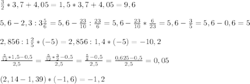 \frac{3}{2}*3,7+4,05=1,5*3,7+4,05=9,6\\\\5,6-2,3:3\frac{5}{6}=5,6-\frac{23}{10} :\frac{23}{6}=5,6-\frac{23}{10} *\frac{6}{23}=5,6-\frac{3}{5}=5,6-0,6=5\\ \\2,856:1\frac{2}{5}*(-5)=2,856:1,4*(-5)=-10,2\\\\\frac{\frac{5}{12} *1,5-0,5}{2,5}=\frac{\frac{5}{12} *\frac{3}{2} -0,5}{2,5}=\frac{\frac{5}{8}-0,5 }{2,5}=\frac{0,625-0,5}{2,5}=0,05\\ \\(2,14-1,39)*(-1,6)=-1,2