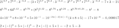 21^{0,7}*7^{0,3}:3^{-0,3}=(3*7)^{0,7}*7^{0,3}:3^{-0,3}= 3^{0,7} *7^{0,7}*7^{0,3}:3^{-0,3}=7*3=21\\\\8^{0,76}*64^{0,12}=8 \8^{0,76}*(8^{2}) ^{0,12}=8 \8^{0,76}*8^{0,24}=8^{0,76+0,24}=8^{1}=8\\ \\4*10^{-3}+8*10^{-2}+5*10^{-1}=10^{-2+(-3)+(-1)}(4+8+5)=17*10^{-6}=0,000017\\ \\2*(-1)^{3}+5*(-1)^{4}=2*(-1)+5*1= -2+5=3