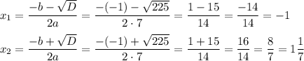 x_1=\dfrac{-b-\sqrt{D}}{2a}=\dfrac{-(-1)-\sqrt{225}}{2\cdot 7}=\dfrac{1-15}{14}=\dfrac{-14}{14}=-1 \\ \\ x_2=\dfrac{-b+\sqrt{D}}{2a}=\dfrac{-(-1)+\sqrt{225}}{2\cdot 7}=\dfrac{1+15}{14}=\dfrac{16}{14}=\dfrac{8}{7}=1\dfrac{1}{7}