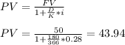 PV=\frac{FV}{1+\frac{D}{K}*i } \\\\ PV=\frac{50}{1+\frac{180}{366}*0.28 } =43.94