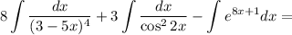 \displaystyle 8 \int \dfrac{dx}{(3 - 5x)^{4}} + 3\int \dfrac{dx}{\cos^{2}2x} - \int e^{8x+1} dx =