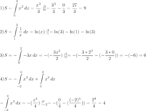 \displaystyle\\1)S=\int\limits^3_0 {x^2} \, dx=\frac{x^3}{3}\mid^3_0=\frac{3^3}{3}-\frac{0}{3}=\frac{27}{3}=9\\\\\\2)S=\int\limits^3_1 {\frac{1}{x} } \, dx=\ln(x)\mid^3_1=\ln(3)-\ln(1)=\ln(3)\\\\\\3)S=-\int\limits^2_0 {-3x} \, dx=-(-\frac{3x^2}{2})\mid^2_0=-(-\frac{3*2^2}{2}-(-\frac{3*0}{2}))=-(-6)=6\\\\\\4)S=-\int\limits^0_{-2} {x^3} \, dx +\int\limits^2_0 {x^3} \, dx\\\\\\-\int\limits^0_{-2} {x^3} \, dx=-(\frac{x^4}{4})\mid^0_{-2}=-(\frac{0}{4}-(\frac{(-2)^4}{4}))=\frac{2^4}{4}=4\\\\\\