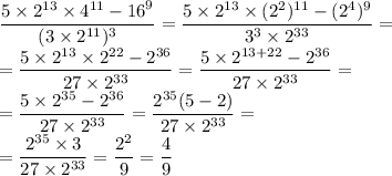 \displaystyle \frac{5 \times 2 ^{13} \times {4}^{11} - {16}^{9} }{(3 \times 2^{11}) ^{3} } = \frac{5 \times {2}^{13} \times ( {2}^{2})^{11} - ({2}^{4})^{9} }{3^{3} \times {2}^{33} } = \\ = \frac{5 \times {2}^{13} \times {2}^{22} - {2}^{36} }{27 \times {2}^{33} } = \frac{5 \times 2 ^{13 + 22} - {2}^{36} }{27 \times {2}^{33} } = \\ = \frac{5 \times {2}^{35} - {2}^{36} }{27 \times {2}^{33} } = \frac{ {2}^{35} (5 - 2)}{27 \times {2}^{33} } = \\ = \frac{ {2}^{35} \times 3}{27 \times {2}^{33} } = \frac{ {2}^{2} }{9} = \frac{4}{9}