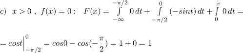 c)\ \ x0\ ,\ f(x)=0:\ \ F(x)=\int\limits^{-\pi /2}_{-\infty }\, 0\, dt+\int\limits_{-\pi /2}^0\, (-sint)\, dt+\int\limits^{x}_{0}\, 0\, dt=\\\\\\=cost\Big|_{-\pi /2}^0=cos0-cos(-\dfrac{\pi}{2})=1+0=1