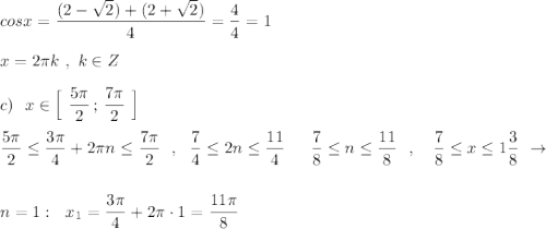 cosx=\dfrac{(2-\sqrt2)+(2+\sqrt2)}{4}=\dfrac{4}{4}=1\\\\x=2\pi k\ ,\ k\in Z\\\\c)\ \ x\in \Big[\ \dfrac{5\pi}{2}\, ;\, \dfrac{7\pi }{2}\ \Big]\\\\\dfrac{5\pi}{2}\leq \dfrac{3\pi}{4}+2\pi n\leq \dfrac{7\pi}{2}\ \ ,\ \ \dfrac{7}{4}\leq 2n\leq \dfrac{11}{4}\ \,\ \ \ \dfrac{7}{8}\leq n\leq \dfrac{11}{8}\ \ ,\ \ \ \dfrac{7}{8}\leq x\leq 1\dfrac{3}{8}\ \to \\\\\\n=1:\ \ x_1=\dfrac{3\pi}{4}+2\pi\cdot 1=\dfrac{11\pi}{8}