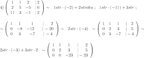 4)\left(\begin{array}{cccc}1&1&2&|\, 2\\2&5&-5&|\, 0\\11&3&-1&|\, 2\end{array}\right)\sim \ \ 1str\cdot (-2)+2stroka\ ;\ \ 1str\cdot (-11)+3str\ ;\\\\\\\sim \left(\begin{array}{cccc}1&1&1&|\ \ \ \ \ 2\\0&-8&-12\ \ \, &|\, -20\\0&3&-7&|\, -4\end{array}\right)\sim \ \ 2str:(-4)\ \ \sim \left(\begin{array}{cccc}1&1&1&|\ \ \ 2\\0&2&3&|\ \ \ 5\\0&3&-7&|-4\end{array}\right)\sim \\\\\\2str\cdot (-3)+3str\cdot 2\ \ \sim \left(\begin{array}{cccc}1&1&1&|\ \ \ \ \ 2\\0&2&3&|\ \ \ \ \ 5\\0&0&-23&|-23\end{array}\right)