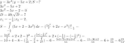 y=3x^2;y=5x+2;S=?\\3x^2=5x+2\\3x^2-5x-2=0\\D=49;\sqrt{D}=7\\ x_1=-\frac{1}{3} ;x_2=2.\\S=\int\limits^2_{-\frac{1}{3} } {(5x+2-3x^2)} \, dx =(\frac{5x^2}{2} +2x-x^3)|_{-\frac{1}{3} }^2=\\=\frac{5*2^2}{2} +2*2-2^3-(\frac{5*(-\frac{1}{3} )^2}{2} +2*(-\frac{1}{3} )-(-\frac{1}{3} )^3)=\\=10+4-8-(\frac{5}{18} -\frac{2}{3} +\frac{1}{27} )=6-\frac{5*3-2*18+2*1}{54} =6-\frac{15-36+2}{54}= 6+\frac{19}{54} =6\frac{19}{54}. \\