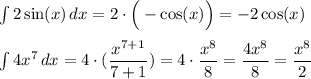 \int\limits 2\sin (x) \, dx = 2\cdot \Big(-\cos (x)\Big)=-2\cos (x) \\ \\ \int\limits 4x^7 \, dx = 4 \cdot (\dfrac{x^{7+1}}{7+1})=4\cdot\dfrac{x^8}{8}=\dfrac{4x^8}{8}=\dfrac{x^8}{2}