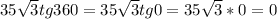 35\sqrt{3} tg360=35\sqrt{3} tg0=35\sqrt{3}*0=0