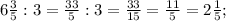 6\frac{3}{5} : 3 = \frac{33}{5} : 3 =\frac{33}{15} = \frac{11}{5} = 2\frac{1}{5};