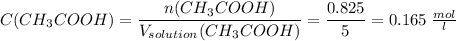 C(CH_3COOH) = \dfrac{n(CH_3COOH)}{V_{solution}(CH_3COOH)} = \dfrac{0.825}{5} = 0.165\;\frac{mol}{l}