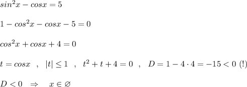 sin^2x-cosx=5\\\\1-cos^2x-cosx-5=0\\\\cos^2x+cosx+4=0\\\\t=cosx\ \ ,\ \ |t|\leq 1\ \ ,\ \ t^2+t+4=0\ \ ,\ \ D=1-4\cdot 4=-15<0\ (!)\\\\D<0\ \ \Rightarrow \ \ \ x\in \varnothing
