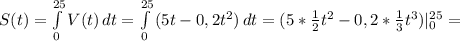 S(t)=\int\limits^{25}_0 {V(t)} \, dt=\int\limits^{25}_0 {(5t-0,2t^2)} \, dt=(5*\frac{1}{2}t^2-0,2*\frac{1}{3}t^3 )|^{25}_0=