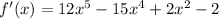 f'(x) = 12x^{5} -15x^{4} +2x^{2} -2
