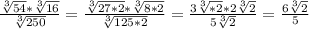 \frac{\sqrt[3]{54}*\sqrt[3]{16}}{\sqrt[3]{250} }= \frac{\sqrt[3]{27*2}*\sqrt[3]{8*2}}{\sqrt[3]{125*2} }= \frac{3\sqrt[3]{*2}*2\sqrt[3]{2}}{5\sqrt[3]{2} }=\frac{6\sqrt[3]{2}}{5}