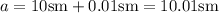 a=10\mathrm{sm}+0.01\mathrm{sm}=10.01\mathrm{sm}