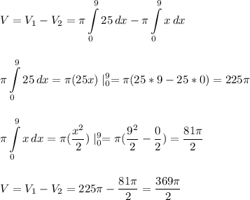 \displaystyle\\V=V_1-V_2=\pi\int\limits^9_0 {25} \, dx-\pi\int\limits^9_0 {x} \, dx\\\\\\\pi\int\limits^9_0 {25} \, dx=\pi(25x)\mid^9_0=\pi(25*9-25*0)=225\pi\\\\\\\pi\int\limits^9_0 {x} \, dx=\pi(\frac{x^2}{2})\mid^9_0=\pi(\frac{9^2}{2}-\frac{0}{2})=\frac{81\pi}{2}\\\\\\V=V_1-V_2=225\pi-\frac{81\pi}{2}=\frac{369\pi}{2}